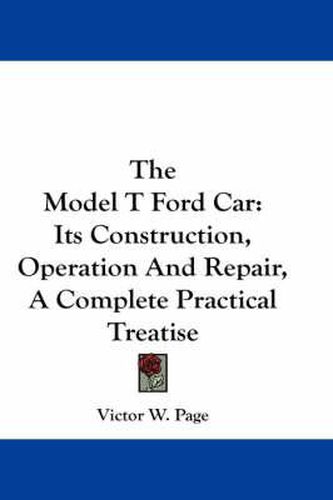 The Model T Ford Car: Its Construction, Operation and Repair, a Complete Practical Treatise