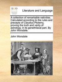 Cover image for A Collection of Remarkable Nativities. Calculated According to the Rules and Precepts of Claudius Ptolemy, Proving the Truth and Verity of Astrology, in Its Genethliacal Part. by John Worsdale.