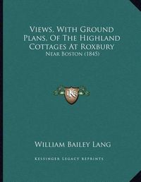 Cover image for Views, with Ground Plans, of the Highland Cottages at Roxbury: Near Boston (1845)