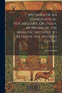 Cover image for Specimen of an Etimological Vocabulary, Or, Essay, by Means of the Analitic Method, to Retrieve the Antient Celtic