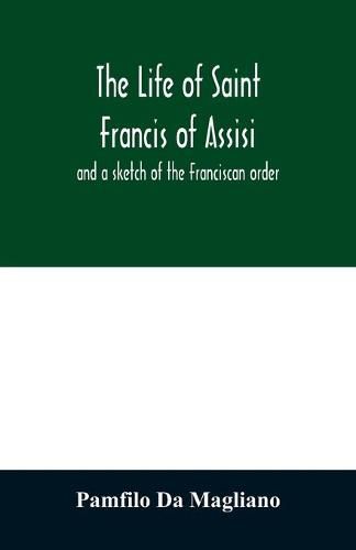 The life of Saint Francis of Assisi, and a sketch of the Franciscan order