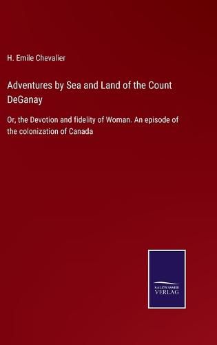 Cover image for Adventures by Sea and Land of the Count DeGanay: Or, the Devotion and fidelity of Woman. An episode of the colonization of Canada
