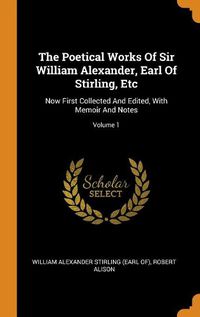 Cover image for The Poetical Works of Sir William Alexander, Earl of Stirling, Etc: Now First Collected and Edited, with Memoir and Notes; Volume 1