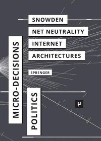 Cover image for The Politics of Micro-Decisions: Edward Snowden, Net Neutrality, and the Architectures of the Internet