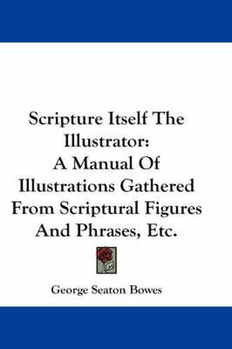 Cover image for Scripture Itself the Illustrator: A Manual of Illustrations Gathered from Scriptural Figures and Phrases, Etc.