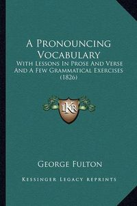 Cover image for A Pronouncing Vocabulary: With Lessons in Prose and Verse and a Few Grammatical Exercises (1826)