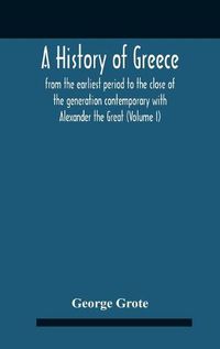 Cover image for A History Of Greece: From The Earliest Period To The Close Of The Generation Contemporary With Alexander The Great (Volume I)