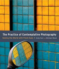 Cover image for The Practice of Contemplative Photography: Seeing the World with Fresh Eyes