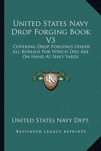 Cover image for United States Navy Drop Forging Book V3: Covering Drop Forgings Under All Bureaus for Which Dies Are on Hand at Navy Yards: Issue of 1919 (1919)