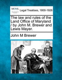 Cover image for The Law and Rules of the Land Office of Maryland / By John M. Brewer and Lewis Mayer.