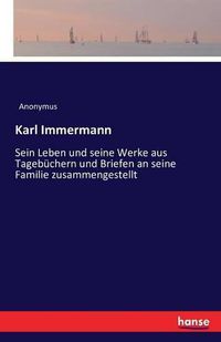 Cover image for Karl Immermann: Sein Leben und seine Werke aus Tagebuchern und Briefen an seine Familie zusammengestellt