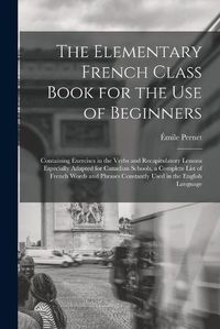 Cover image for The Elementary French Class Book for the Use of Beginners [microform]: Containing Exercises in the Verbs and Recapitulatory Lessons Especially Adapted for Canadian Schools, a Complete List of French Words and Phrases Constantly Used in the English...