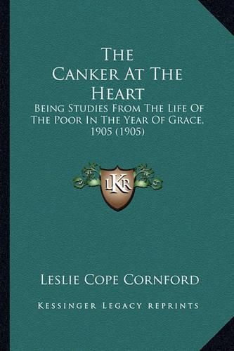 The Canker at the Heart: Being Studies from the Life of the Poor in the Year of Grace, 1905 (1905)