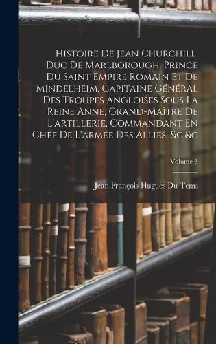 Cover image for Histoire De Jean Churchill, Duc De Marlborough, Prince Du Saint Empire Romain Et De Mindelheim, Capitaine General Des Troupes Angloises Sous La Reine Anne, Grand-Maitre De L'artillerie, Commandant En Chef De L'armee Des Allies, &c.&c; Volume 3