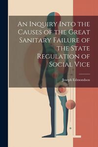 Cover image for An Inquiry Into the Causes of the Great Sanitary Failure of the State Regulation of Social Vice