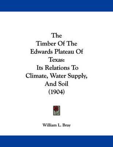 Cover image for The Timber of the Edwards Plateau of Texas: Its Relations to Climate, Water Supply, and Soil (1904)