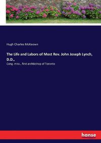 Cover image for The Life and Labors of Most Rev. John Joseph Lynch, D.D.,: Cong. miss., first archbishop of Toronto