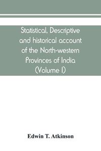 Cover image for Statistical, descriptive and historical account of the North-western Provinces of India (Volume I)