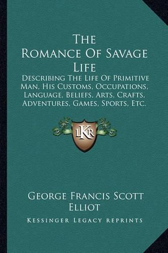 The Romance of Savage Life: Describing the Life of Primitive Man, His Customs, Occupations, Language, Beliefs, Arts, Crafts, Adventures, Games, Sports, Etc.