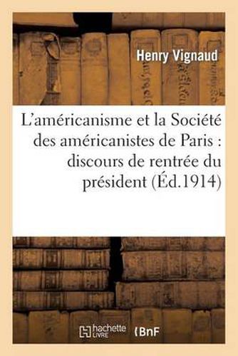 L'Americanisme Et La Societe Des Americanistes de Paris: Discours de Rentree Du President: , Seance Du 4 Novembre 1913