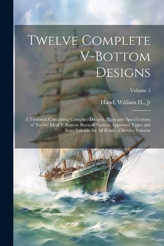 Cover image for Twelve Complete V-bottom Designs; a Textbook Containing Complete Designs, Plans and Specifications of Twelve Ideal V-bottom Boats of Various Approved Types and Sizes Suitable for all Kinds of Service Volume; Volume 3