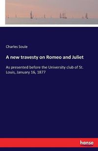 Cover image for A new travesty on Romeo and Juliet: As presented before the University club of St. Louis, January 16, 1877