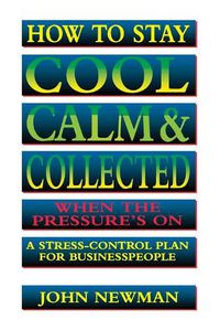 Cover image for How to Stay Cool, Calm and   Collected When the Pressure's On: A Stress-Control Plan for Business People