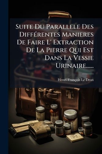 Cover image for Suite Du Parallele Des Differentes Manieres De Faire L' Extraction De La Pierre Qui Est Dans La Vessie Urinaire......