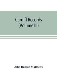 Cover image for Cardiff records; being materials for a history of the county borough from the earliest times (Volume III)