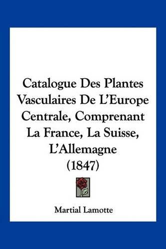 Catalogue Des Plantes Vasculaires de L'Europe Centrale, Comprenant La France, La Suisse, L'Allemagne (1847)