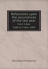 Cover image for Reflections upon the occurrences of the last year from 5 Nov. 1688 to 5 Nov. 1689