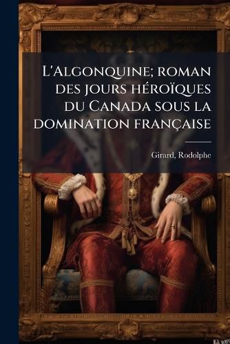 Cover image for L'Algonquine; Roman Des Jours H Ro Ques Du Canada Sous La Domination Fran Aise