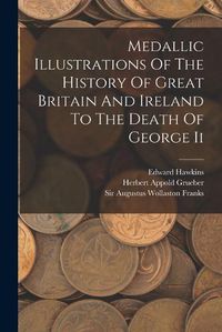 Cover image for Medallic Illustrations Of The History Of Great Britain And Ireland To The Death Of George Ii