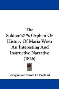 Cover image for The Soldiera -- S Orphan Or History Of Maria West: An Interesting And Instructive Narrative (1826)