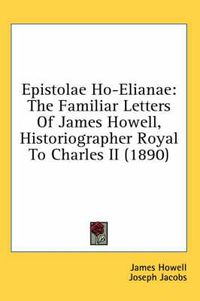 Cover image for Epistolae Ho-Elianae: The Familiar Letters of James Howell, Historiographer Royal to Charles II (1890)