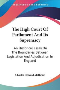 Cover image for The High Court Of Parliament And Its Supremacy: An Historical Essay On The Boundaries Between Legislation And Adjudication In England