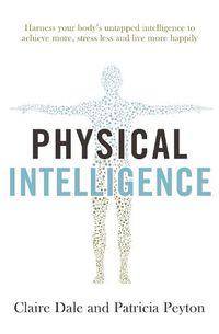 Cover image for Physical Intelligence: Harness your body's untapped intelligence to achieve more, stress less and live more happily