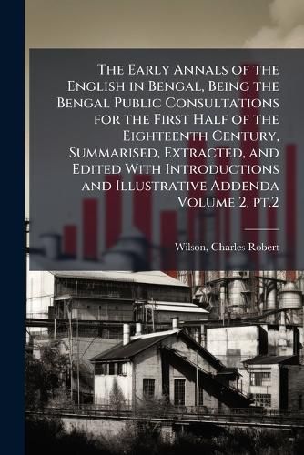 Cover image for The Early Annals of the English in Bengal, Being the Bengal Public Consultations for the First Half of the Eighteenth Century, Summarised, Extracted, and Edited With Introductions and Illustrative Addenda Volume 2, pt.2