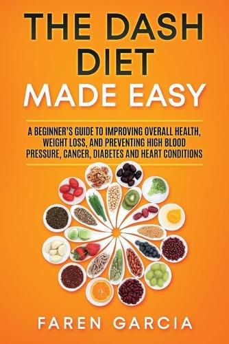 Cover image for The Dash Diet Made Easy: A Beginner's Guide to Improving Overall Health, Weight Loss, and Preventing High Blood Pressure, Cancer, Diabetes and Heart Conditions