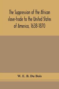 Cover image for The suppression of the African slave-trade to the United States of America, 1638-1870