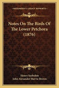 Cover image for Notes on the Birds of the Lower Petchora (1876)