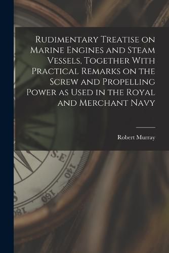 Cover image for Rudimentary Treatise on Marine Engines and Steam Vessels, Together With Practical Remarks on the Screw and Propelling Power as Used in the Royal and Merchant Navy