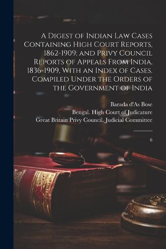 A Digest of Indian law Cases Containing High Court Reports, 1862-1909; and Privy Council Reports of Appeals From India, 1836-1909, With an Index of Cases. Compiled Under the Orders of the Government of India