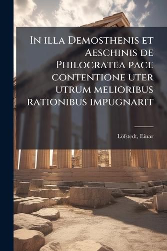Cover image for In Illa Demosthenis Et Aeschinis de Philocratea Pace Contentione Uter Utrum Melioribus Rationibus Impugnarit