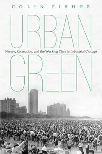 Cover image for Urban Green: Nature, Recreation, and the Working Class in Industrial Chicago