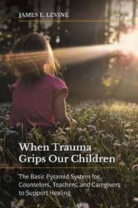 Cover image for When Trauma Grips Our Children: The Basic Pyramid System for Counselors, Teachers, and Caregivers to Support Healing