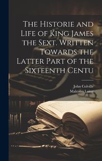 Cover image for The Historie and Life of King James the Sext. Written Towards the Latter Part of the Sixteenth Centu