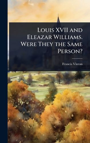 Cover image for Louis XVII and Eleazar Williams. Were They the Same Person?
