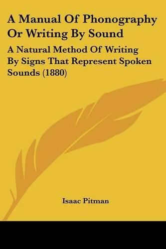 Cover image for A Manual of Phonography or Writing by Sound: A Natural Method of Writing by Signs That Represent Spoken Sounds (1880)