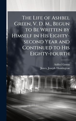 Cover image for The Life of Ashbel Green, V. D. M., Begun to Be Written by Himself in His Eighty-second Year and Continued to His Eighty-fourth